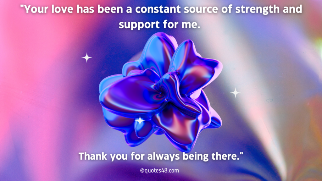 "Your love has been a constant source of strength and support for me. Thank you for always being there."