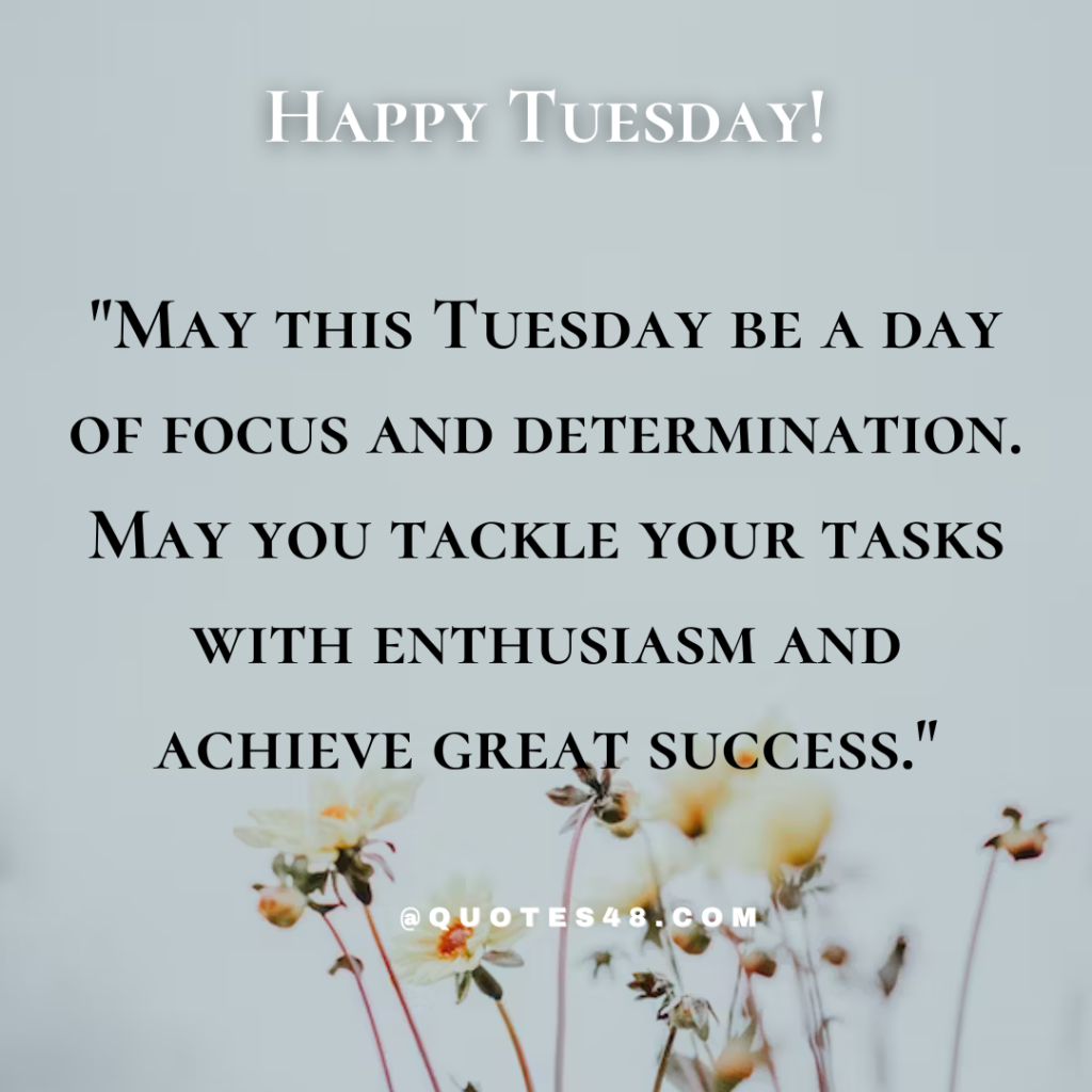 "May this Tuesday be a day of focus and determination. May you tackle your tasks with enthusiasm and achieve great success."