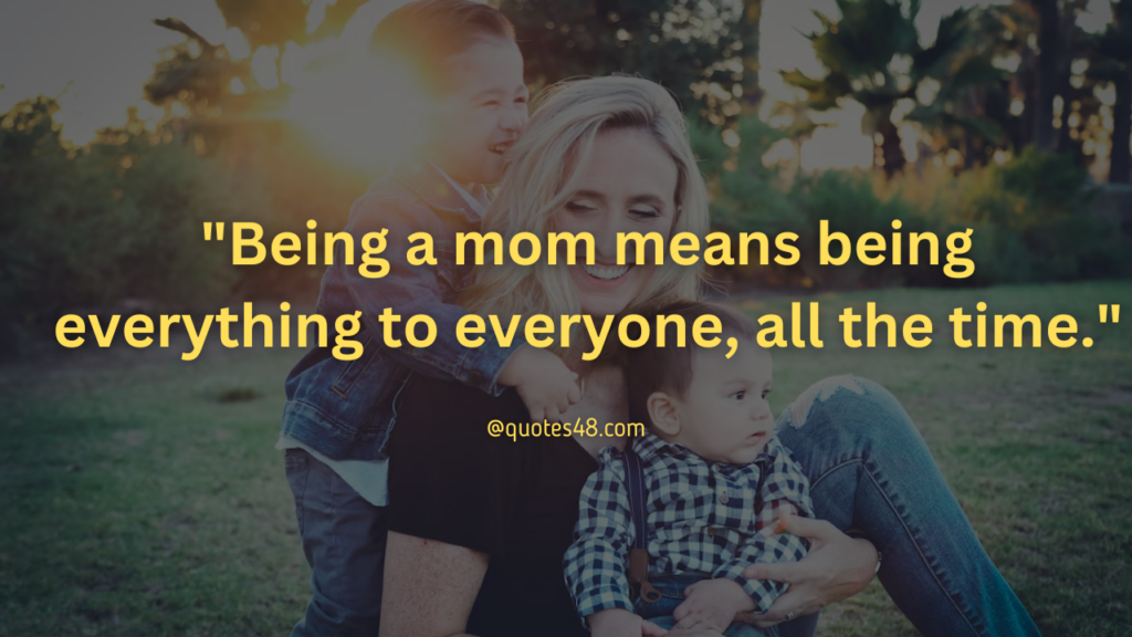 "Being a mom means being everything to everyone, all the time."