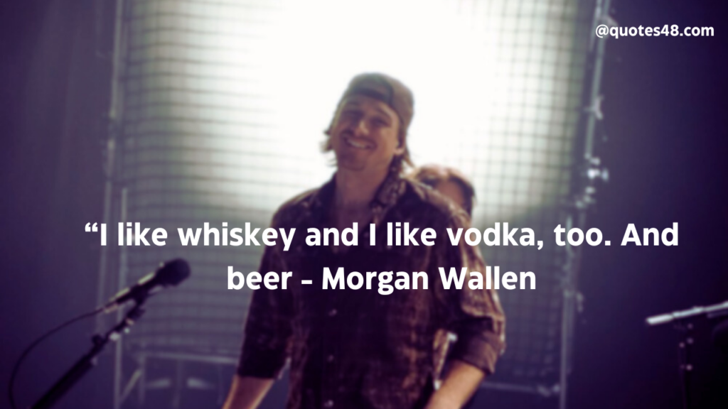 “I like whiskey and I like vodka, too. And beer - Morgan Wallen