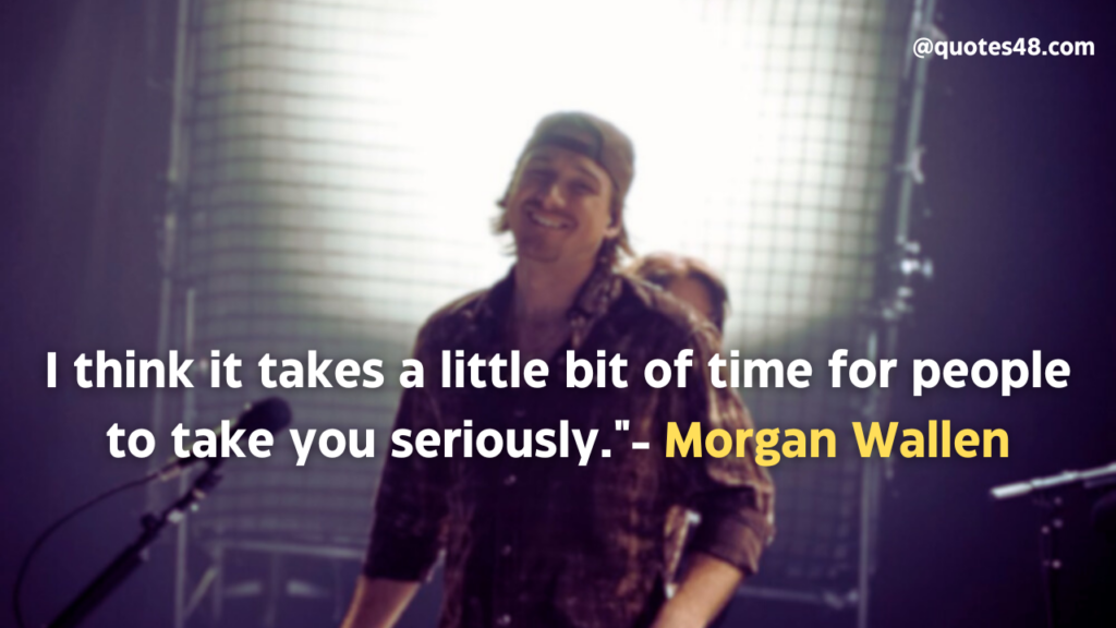 I think it takes a little bit of time for people to take you seriously."- Morgan Wallen