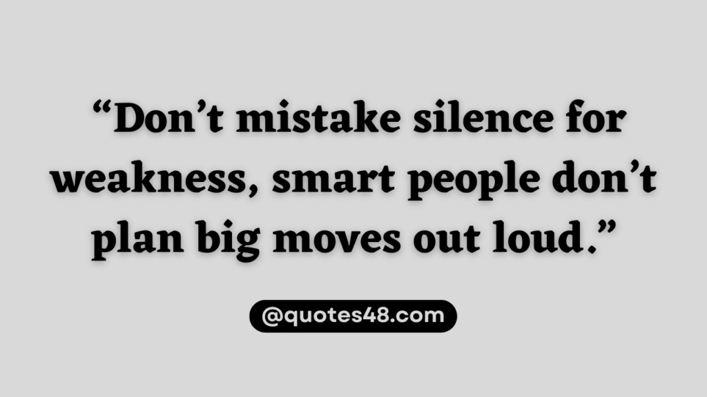 “Don’t mistake silence for weakness, smart people don’t plan big moves out loud.”