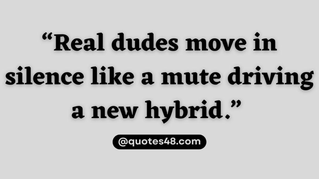 “Real dudes move in silence… like a mute driving a new hybrid.”