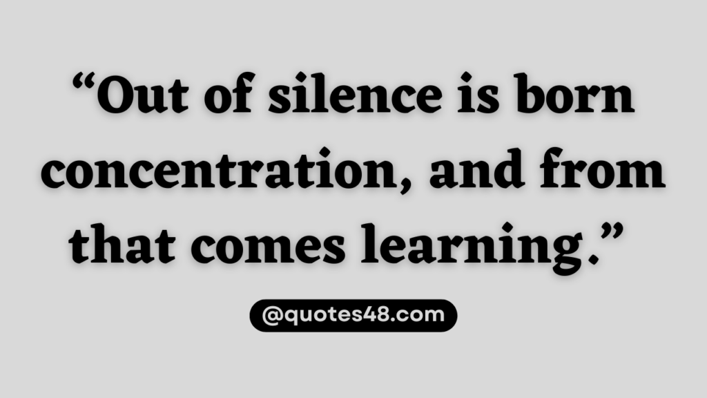“Out of silence is born concentration, and from that comes learning.”