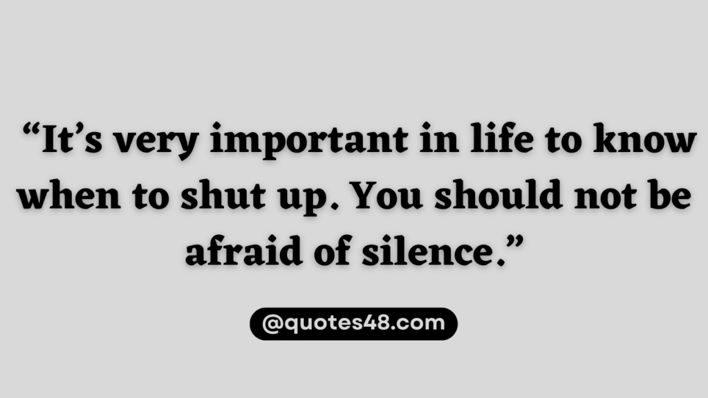 “It’s very important in life to know when to shut up. You should not be afraid of silence.”