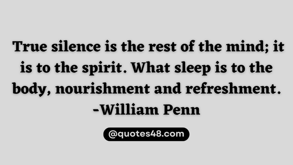 True silence is the rest of the mind; it is to the spirit. What sleep is to the body, nourishment and refreshment. — William Penn