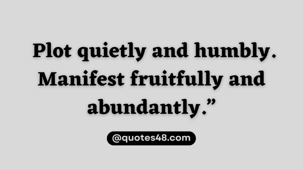 Plot quietly and humbly. Manifest fruitfully and abundantly.”