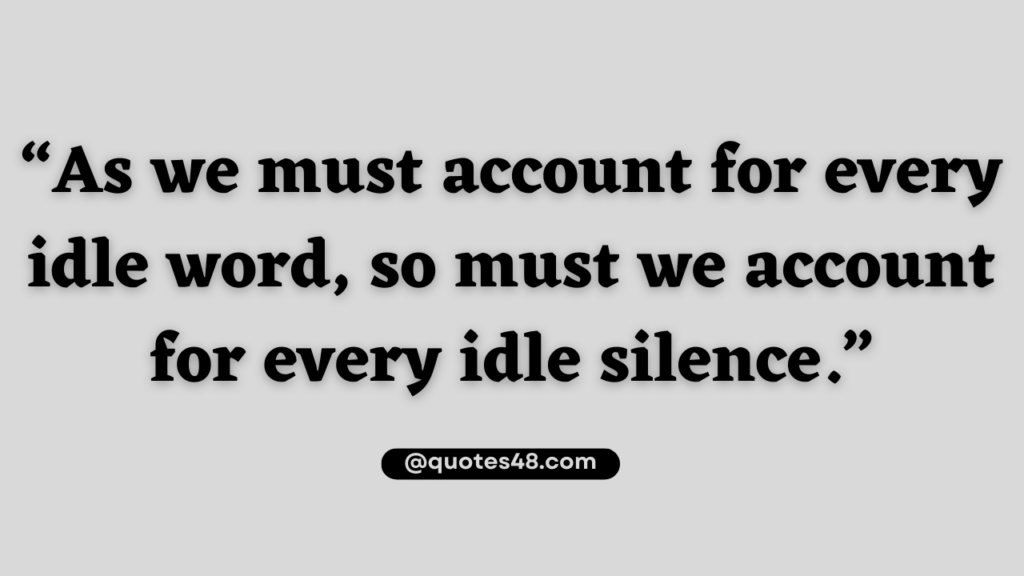 “As we must account for every idle word, so must we account for every idle silence.”