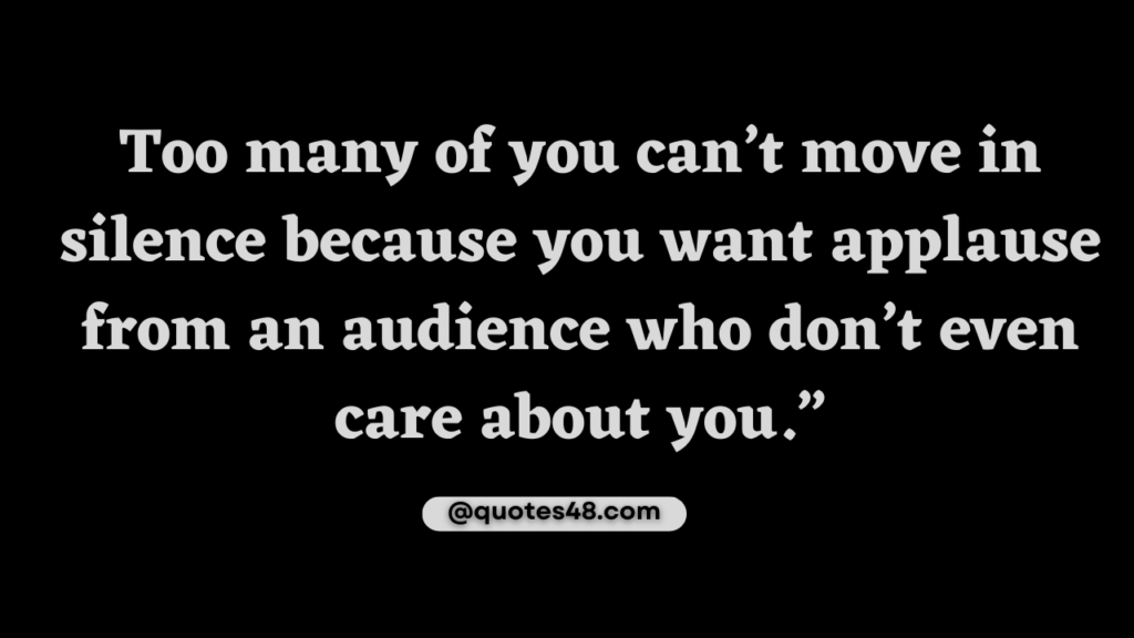 Picture of text quote says Too many of you can’t move in silence because you want applause from an audience who don’t even care about you.”
