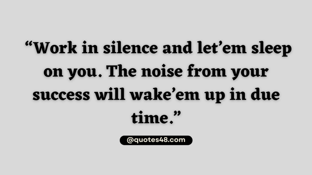 picture quote that says “Work in silence and let’em sleep on you. The noise from your success will wake’em up in due time.”