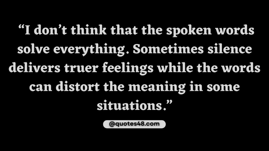 Picture Quote that says “I don’t think that the spoken words solve everything. Sometimes silence delivers truer feelings while the words can distort the meaning in some situations.”