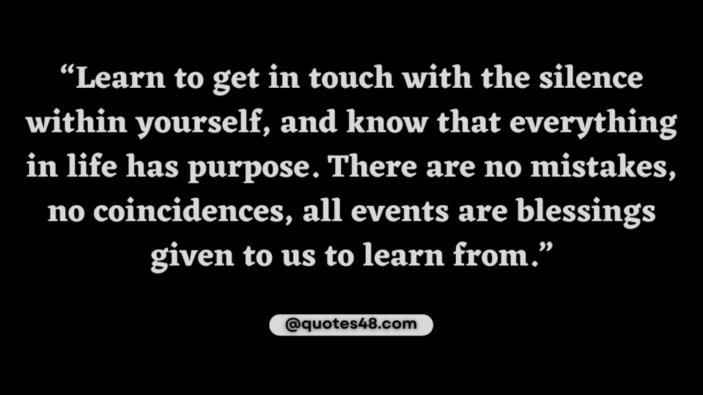 Picture quote that says “Learn to get in touch with the silence within yourself, and know that everything in life has purpose. There are no mistakes, no coincidences, all events are blessings given to us to learn from.” 