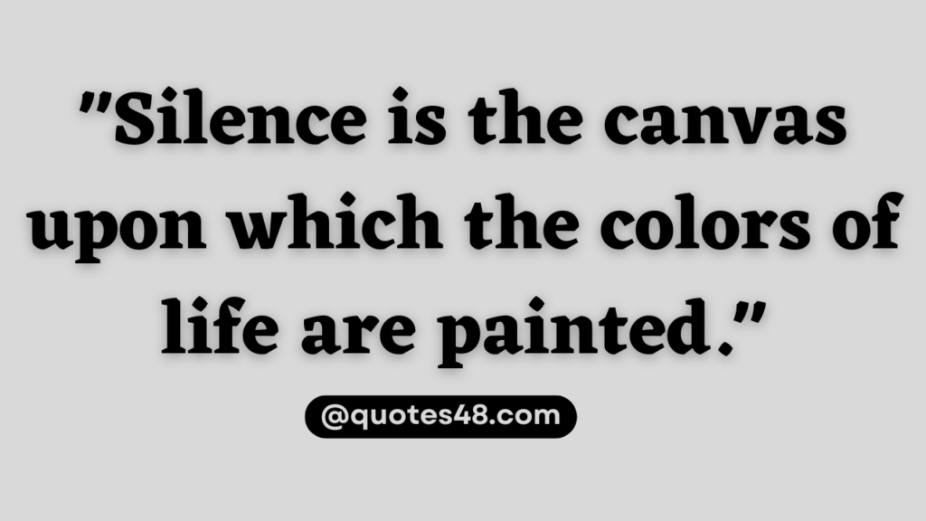 "Silence is the canvas upon which the colors of life are painted."