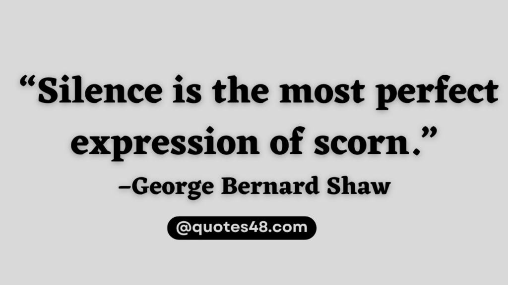 “Silence is the most perfect expression of scorn.” – George Bernard Shaw