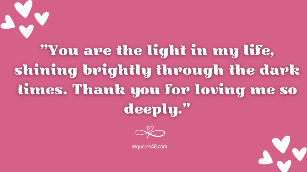 "You are the light in my life, shining brightly through the dark times. Thank you for loving me so deeply."