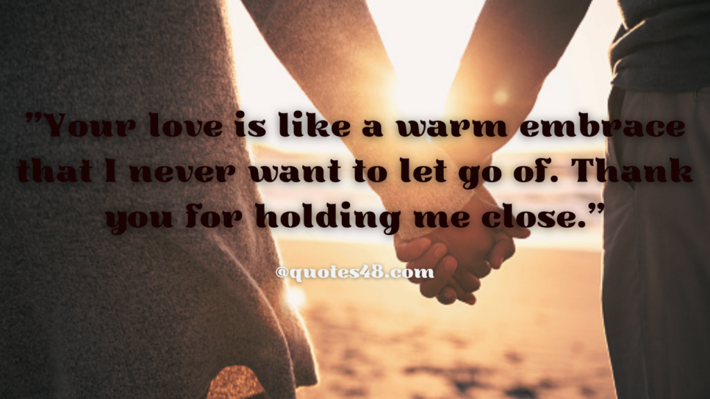 "Your love is like a warm embrace that I never want to let go of. Thank you for holding me close."