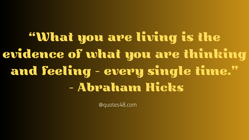 “What you are living is the evidence of what you are thinking and feeling — every single time.”